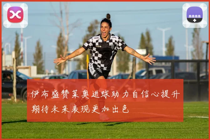 伊布盛赞莱奥进球助力自信心提升期待未来表现更加出色