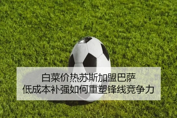 白菜价热苏斯加盟巴萨 低成本补强如何重塑锋线竞争力